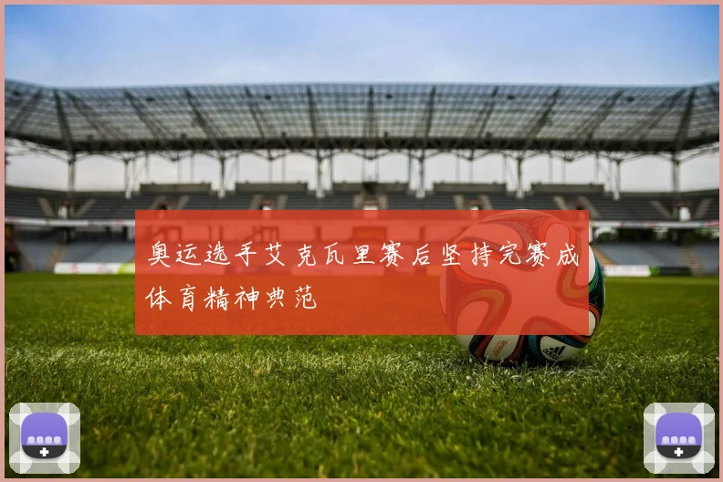 奥运选手艾克瓦里赛后坚持完赛成体育精神典范