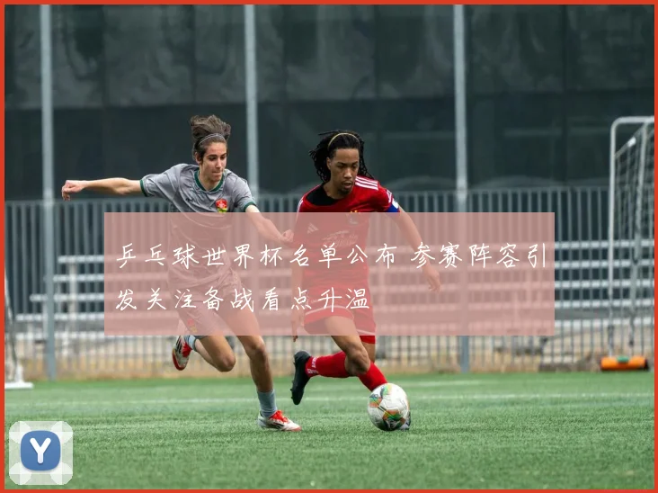 乒乓球世界杯名单公布 参赛阵容引发关注备战看点升温