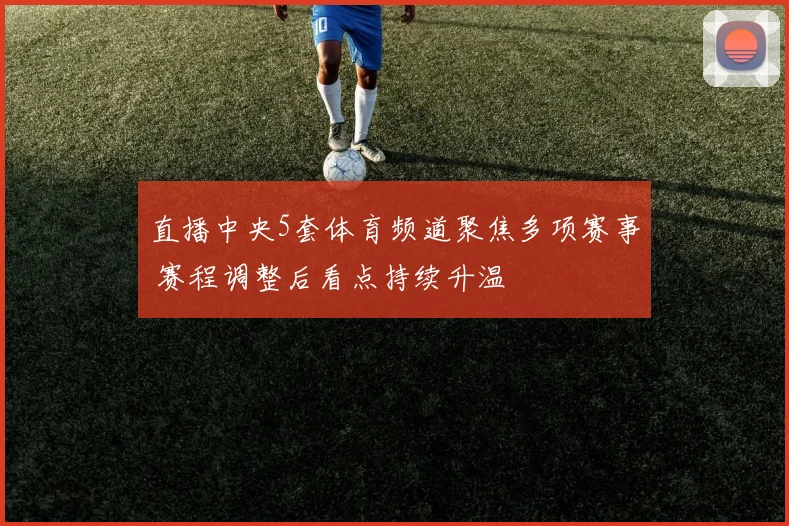 直播中央5套体育频道聚焦多项赛事 赛程调整后看点持续升温