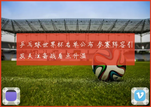 乒乓球世界杯名单公布 参赛阵容引发关注备战看点升温