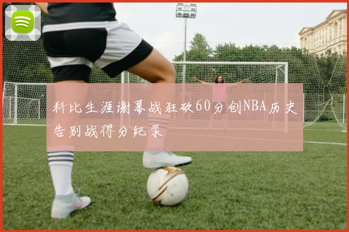 科比生涯谢幕战狂砍60分创NBA历史告别战得分纪录
