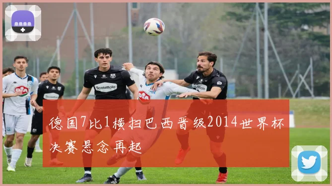 德国7比1横扫巴西晋级2014世界杯决赛悬念再起