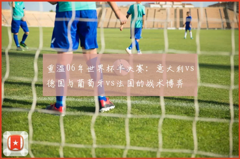 重温06年世界杯半决赛：意大利vs德国与葡萄牙vs法国的战术博弈