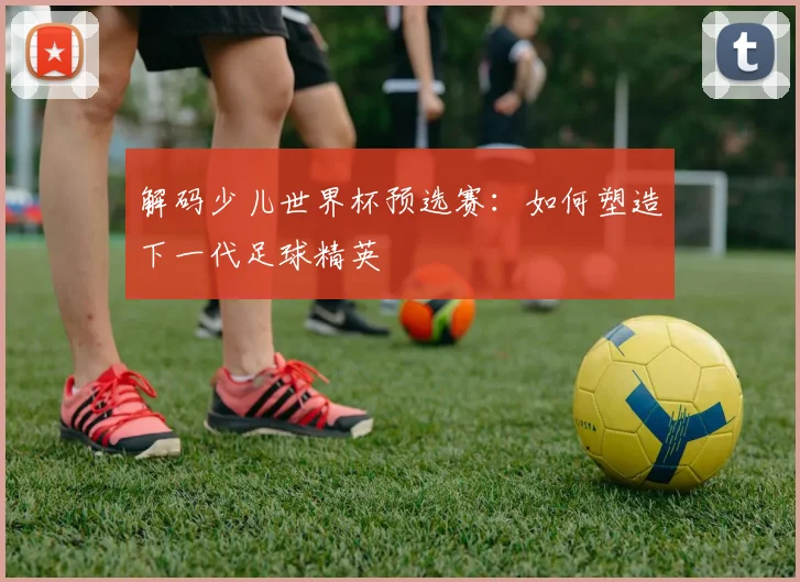 解码少儿世界杯预选赛：如何塑造下一代足球精英