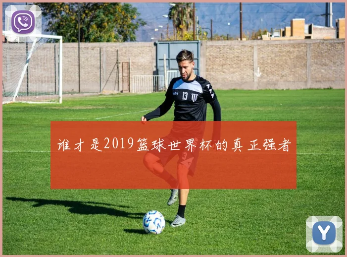 谁才是2019篮球世界杯的真正强者